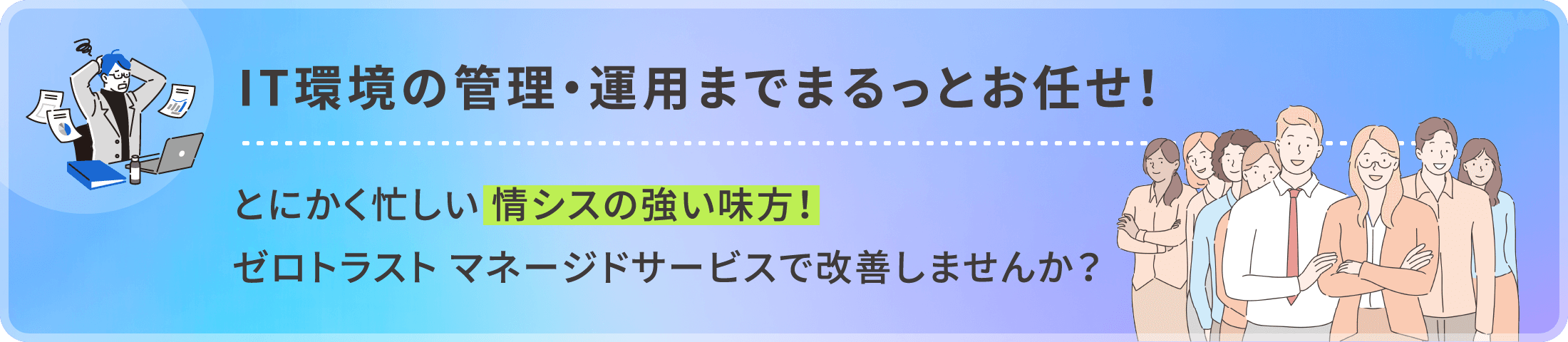 IT環境の管理・運用までまるっとお任せ！とにかく忙しい情シスの強い味方！ゼロトラスト マネージドサービスで改善しませんか？